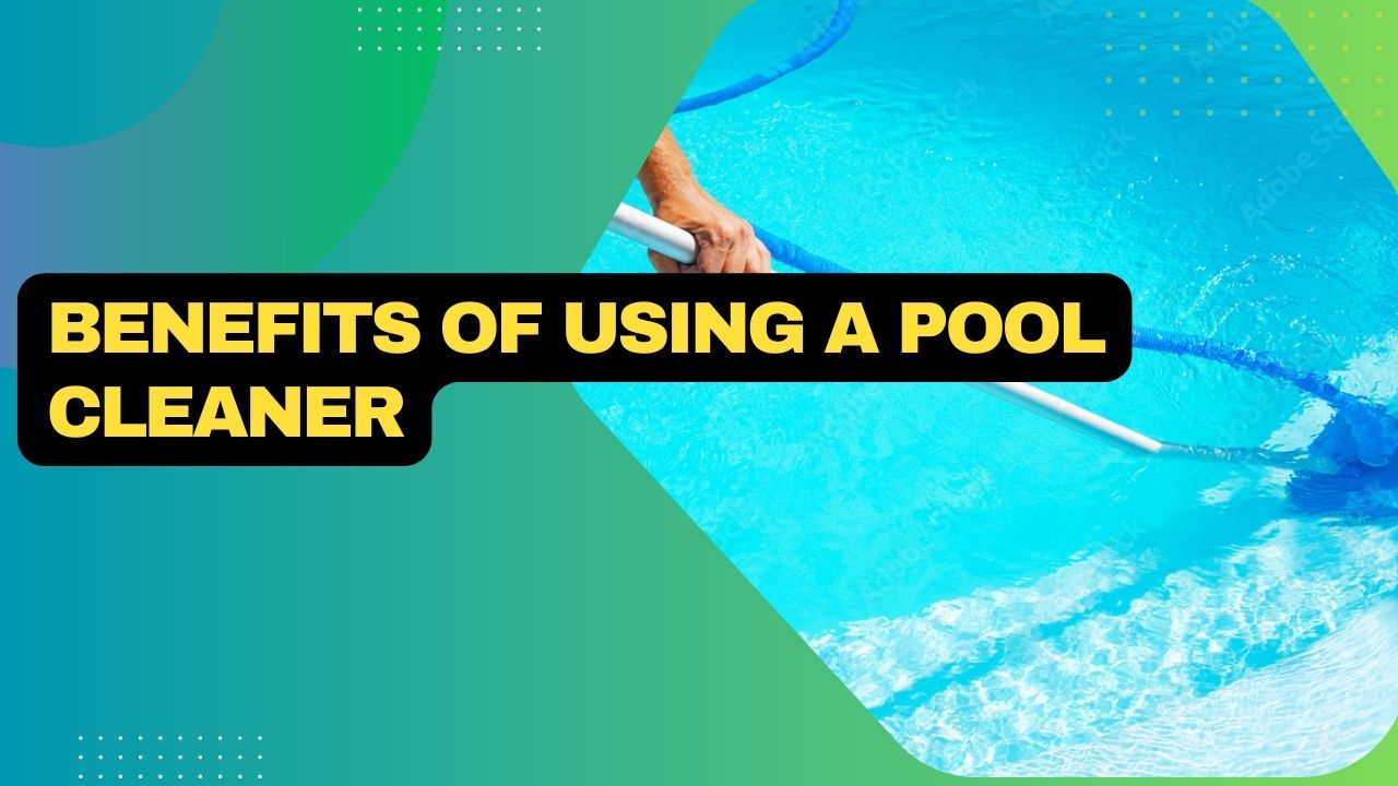 Benefits Of Using A Pool Cleaner